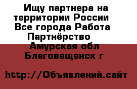 Ищу партнера на территории России  - Все города Работа » Партнёрство   . Амурская обл.,Благовещенск г.